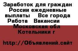 Заработок для граждан России.ежедневные выплаты. - Все города Работа » Вакансии   . Московская обл.,Котельники г.